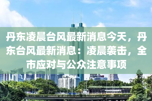 丹東凌晨臺風(fēng)最新消息今天，丹東臺風(fēng)最新消息：凌晨襲擊，全市應(yīng)對與公眾注意事項