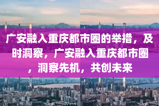 廣安融入重慶都市圈的舉措，及時洞察，廣安融入重慶都市圈，洞察先機，共創(chuàng)未來