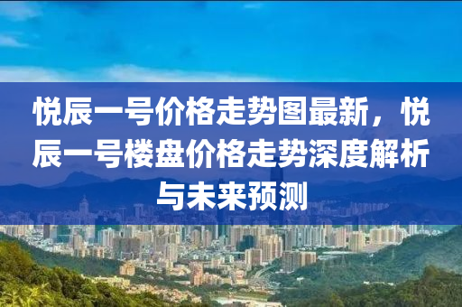 悅辰一號(hào)價(jià)格走勢(shì)圖最新，悅辰一號(hào)樓盤價(jià)格走勢(shì)深度解析與未來(lái)預(yù)測(cè)