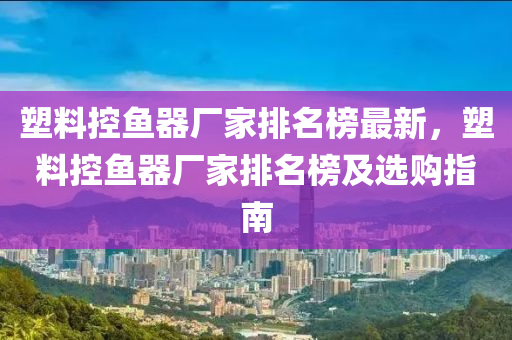 塑料控魚(yú)器廠家排名榜最新，塑料控魚(yú)器廠家排名榜及選購(gòu)指南