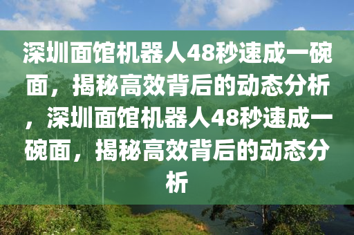 深圳面館機(jī)器人48秒速成一碗面，揭秘高效背后的動(dòng)態(tài)分析，深圳面館機(jī)器人48秒速成一碗面，揭秘高效背后的動(dòng)態(tài)分析