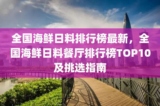 全國(guó)海鮮日料排行榜最新，全國(guó)海鮮日料餐廳排行榜TOP10及挑選指南