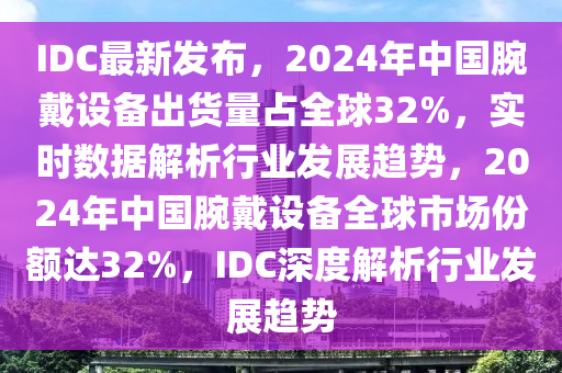 IDC最新發(fā)布，2024年中國腕戴設(shè)備出貨量占全球32%，實(shí)時(shí)數(shù)據(jù)解析行業(yè)發(fā)展趨勢，2024年中國腕戴設(shè)備全球市場份額達(dá)32%，IDC深度解析行業(yè)發(fā)展趨勢