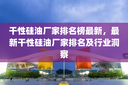 干性硅油廠家排名榜最新，最新干性硅油廠家排名及行業(yè)洞察