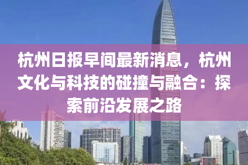 杭州日報早間最新消息，杭州文化與科技的碰撞與融合：探索前沿發(fā)展之路