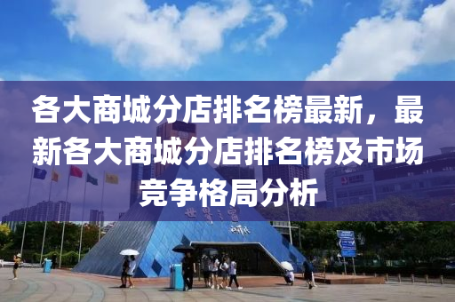 各大商城分店排名榜最新，最新各大商城分店排名榜及市場競爭格局分析