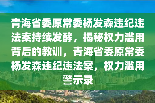 青海省委原常委楊發(fā)森違紀(jì)違法案持續(xù)發(fā)酵，揭秘權(quán)力濫用背后的教訓(xùn)，青海省委原常委楊發(fā)森違紀(jì)違法案，權(quán)力濫用警示錄