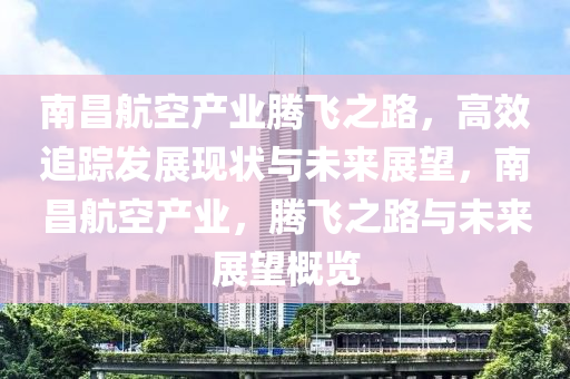 南昌航空產業(yè)騰飛之路，高效追蹤發(fā)展現狀與未來展望，南昌航空產業(yè)，騰飛之路與未來展望概覽