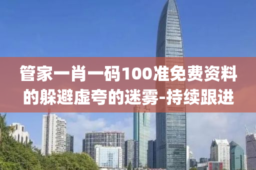 管家一肖一碼100準免費資料的躲避虛夸的迷霧-持續(xù)跟進