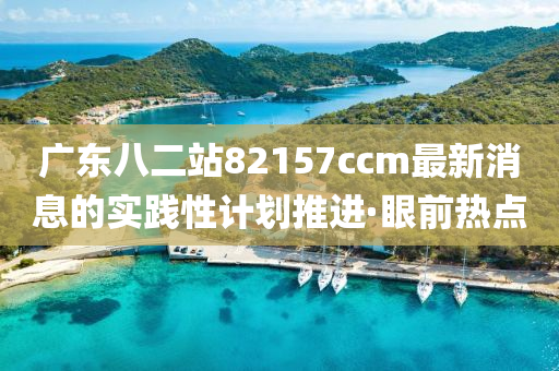 廣東八二站82157ccm最新消息的實(shí)踐性計(jì)劃推進(jìn)·眼前熱點(diǎn)