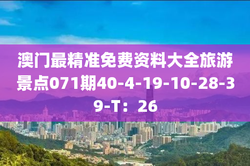 澳門最精準(zhǔn)免費(fèi)資料大全旅游景點(diǎn)071期40-4-19-10-28-39-T：26