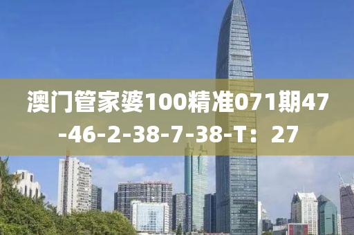 澳門管家婆100精準(zhǔn)071期47-46-2-38-7-38-T：27