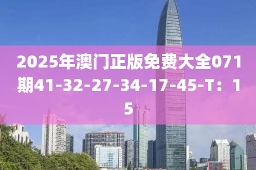 2025年澳門正版免費大全071期41-32-27-34-17-45-T：15