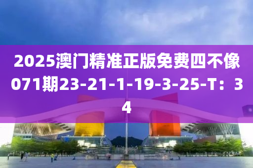 2025澳門精準正版免費四不像071期23-21-1-19-3-25-T：34