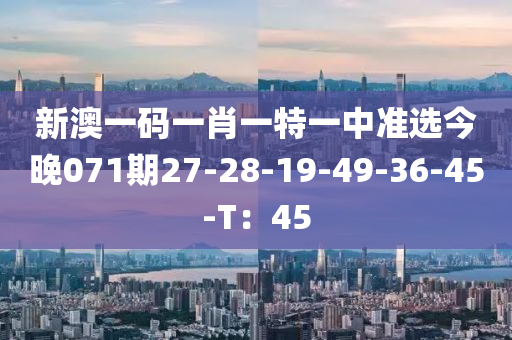 新澳一碼一肖一特一中準選今晚071期27-28-19-49-36-45-T：45