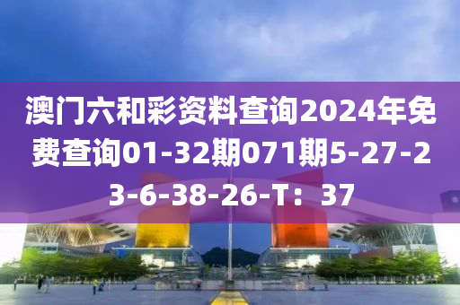 澳門六和彩資料查詢2024年免費查詢01-32期071期5-27-23-6-38-26-T：37