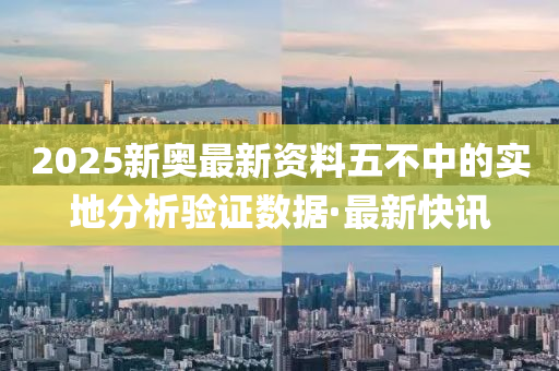 2025新奧最新資料五不中的實地分析驗證數(shù)據(jù)·最新快訊