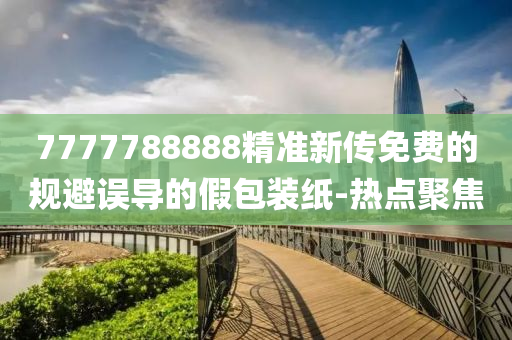 7777788888精準(zhǔn)新傳免費(fèi)的規(guī)避誤導(dǎo)的假包裝紙-熱點(diǎn)聚焦