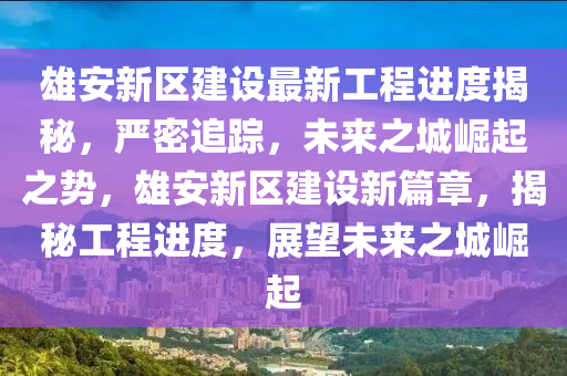 雄安新區(qū)建設最新工程進度揭秘，嚴密追蹤，未來之城崛起之勢，雄安新區(qū)建設新篇章，揭秘工程進度，展望未來之城崛起