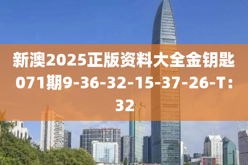 新澳2025正版資料大全金鑰匙071期9-36-32-15-37-26-T：32