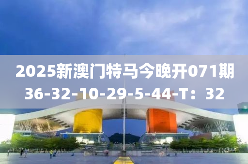 2025新澳門特馬今晚開071期36-32-10-29-5-44-T：32