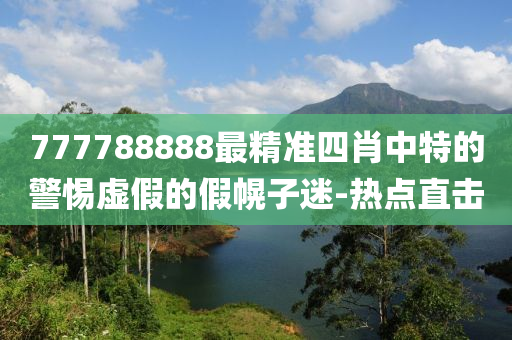 777788888最精準(zhǔn)四肖中特的警惕虛假的假幌子迷-熱點(diǎn)直擊