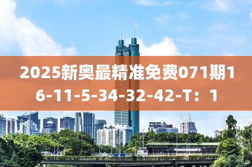 2025新奧最精準(zhǔn)免費(fèi)071期16-11-5-34-32-42-T：1