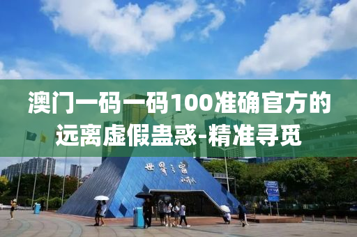 澳門一碼一碼100準(zhǔn)確官方的遠(yuǎn)離虛假蠱惑-精準(zhǔn)尋覓