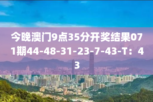 今晚澳門9點35分開獎結(jié)果071期44-48-31-23-7-43-T：43