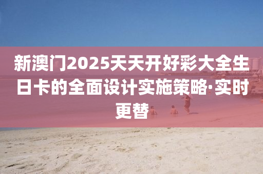 新澳門2025天天開好彩大全生日卡的全面設(shè)計實施策略·實時更替