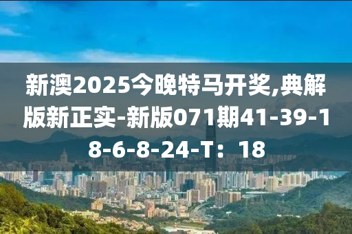 新澳2025今晚特馬開獎,典解版新正實-新版071期41-39-18-6-8-24-T：18