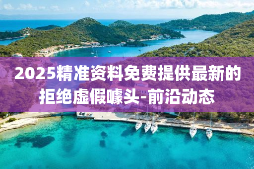 2025精準資料免費提供最新的拒絕虛假噱頭-前沿動態(tài)