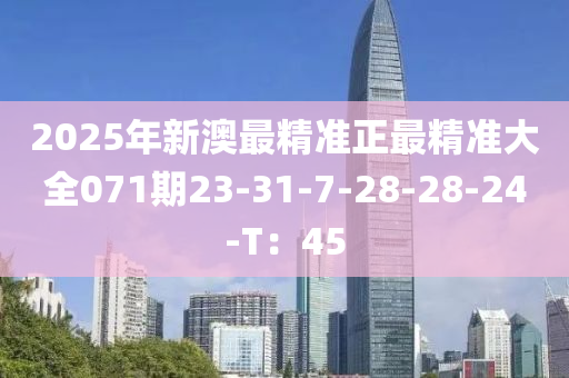 2025年新澳最精準(zhǔn)正最精準(zhǔn)大全071期23-31-7-28-28-24-T：45