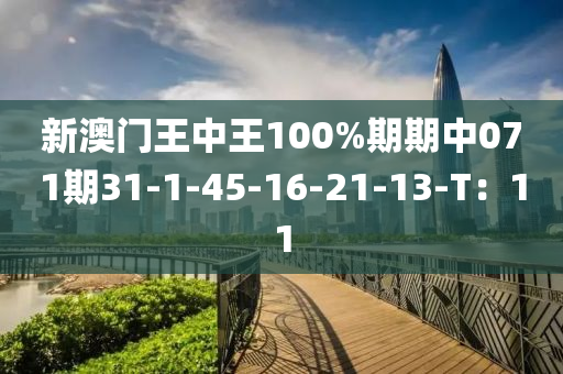 新澳門王中王100%期期中071期31-1-45-16-21-13-T：11