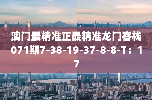 澳門最精準(zhǔn)正最精準(zhǔn)龍門客棧071期7-38-19-37-8-8-T：17