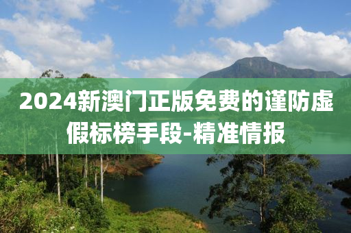 2024新澳門正版免費(fèi)的謹(jǐn)防虛假標(biāo)榜手段-精準(zhǔn)情報(bào)