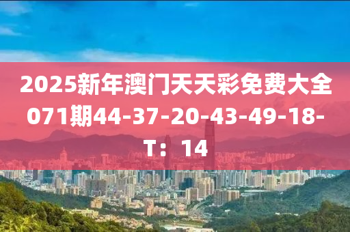 2025新年澳門天天彩免費大全071期44-37-20-43-49-18-T：14