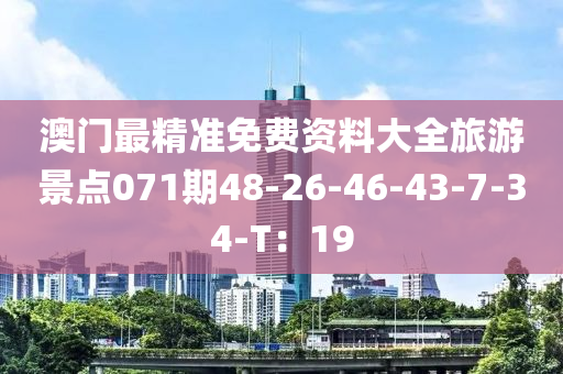 澳門最精準免費資料大全旅游景點071期48-26-46-43-7-34-T：19