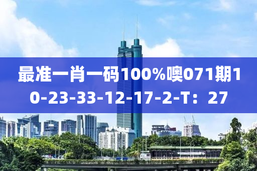 最準(zhǔn)一肖一碼100%噢071期10-23-33-12-17-2-T：27