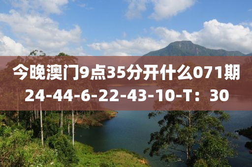 今晚澳門9點35分開什么071期24-44-6-22-43-10-T：30