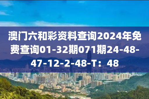 澳門六和彩資料查詢2024年免費查詢01-32期071期24-48-47-12-2-48-T：48