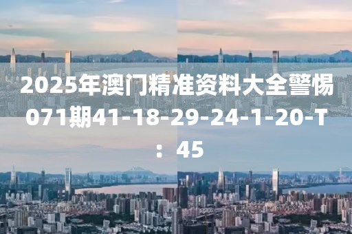 2025年澳門精準資料大全警惕071期41-18-29-24-1-20-T：45