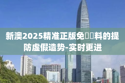 新澳2025精準正版免費資料的提防虛假造勢-實時更進