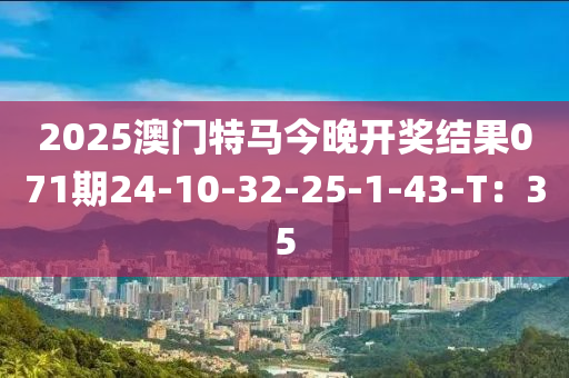 2025澳門特馬今晚開獎結果071期24-10-32-25-1-43-T：35