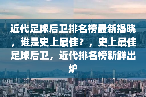 近代足球后衛(wèi)排名榜最新揭曉，誰是史上最佳？，史上最佳足球后衛(wèi)，近代排名榜新鮮出爐