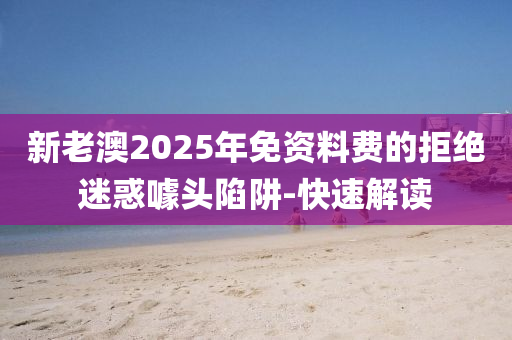 新老澳2025年免資料費的拒絕迷惑噱頭陷阱-快速解讀