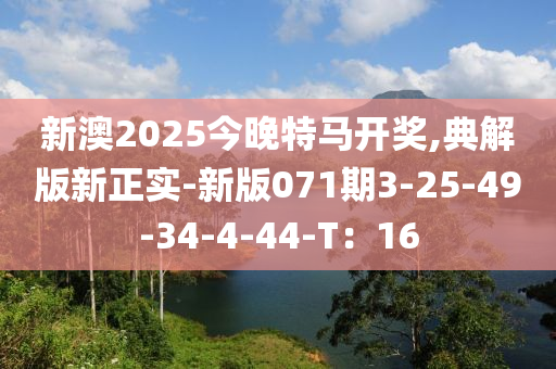 新澳2025今晚特馬開獎,典解版新正實-新版071期3-25-49-34-4-44-T：16