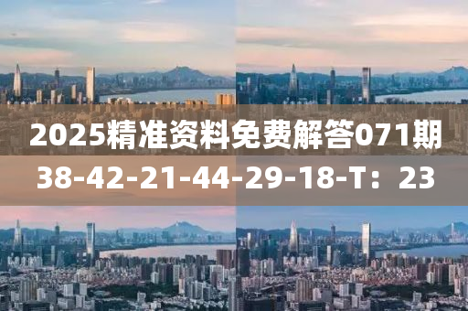 2025精準資料免費解答071期38-42-21-44-29-18-T：23