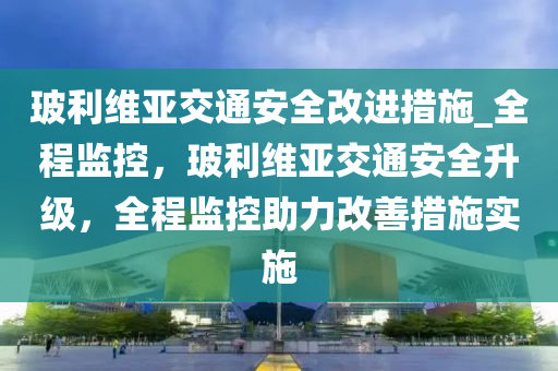 玻利維亞交通安全改進(jìn)措施_全程監(jiān)控，玻利維亞交通安全升級，全程監(jiān)控助力改善措施實(shí)施