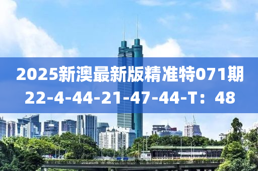 2025新澳最新版精準(zhǔn)特071期22-4-44-21-47-44-T：48